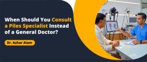 When Should You Consult a Piles Specialist Instead of a General Doctor?