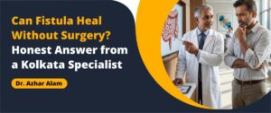 Can Fistula Heal Without Surgery? Honest Answer from a Kolkata Specialist